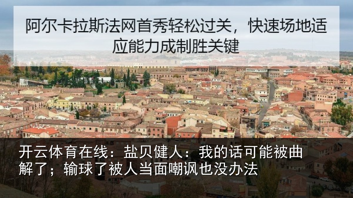 开云体育在线:盐贝健人:我的话可能被曲解了;输球了被人当面嘲讽也没办法