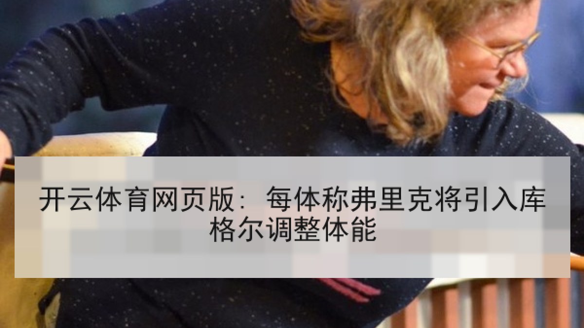 开云体育网页版: 每体称弗里克将引入库格尔调整体能 开云体育网页版: 每体称弗里克将引入库格尔调整体能